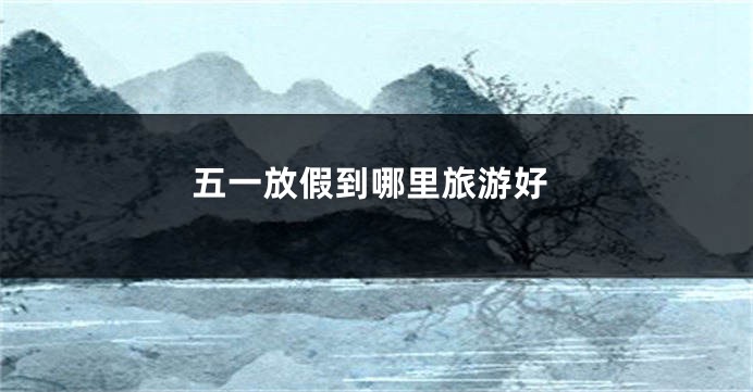 五一放假到哪里旅游好
