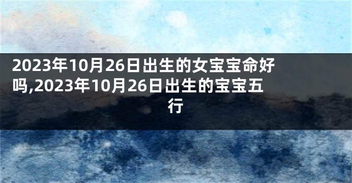 2023年10月26日出生的女宝宝命好吗,2023年10月26日出生的宝宝五行