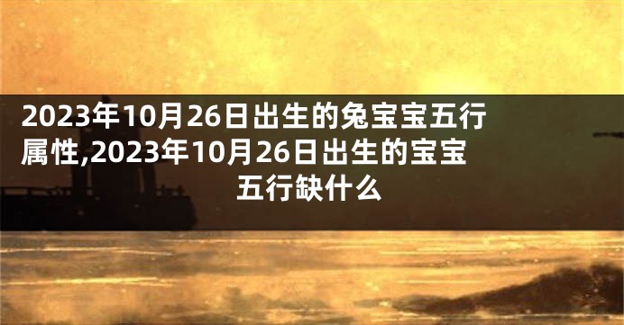 2023年10月26日出生的兔宝宝五行属性,2023年10月26日出生的宝宝五行缺什么