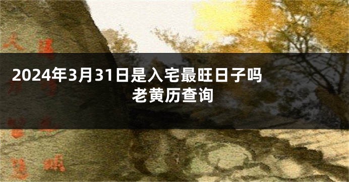 2024年3月31日是入宅最旺日子吗 老黄历查询