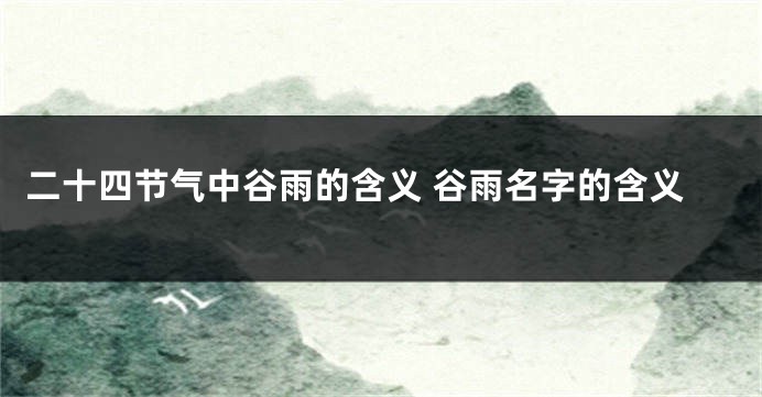 二十四节气中谷雨的含义 谷雨名字的含义