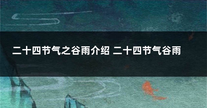 二十四节气之谷雨介绍 二十四节气谷雨