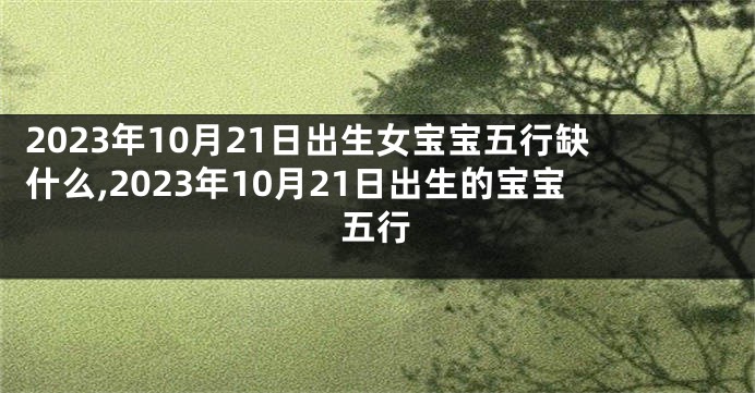 2023年10月21日出生女宝宝五行缺什么,2023年10月21日出生的宝宝五行