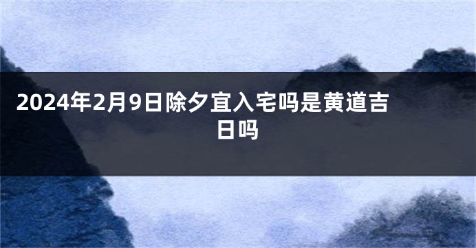 2024年2月9日除夕宜入宅吗是黄道吉日吗