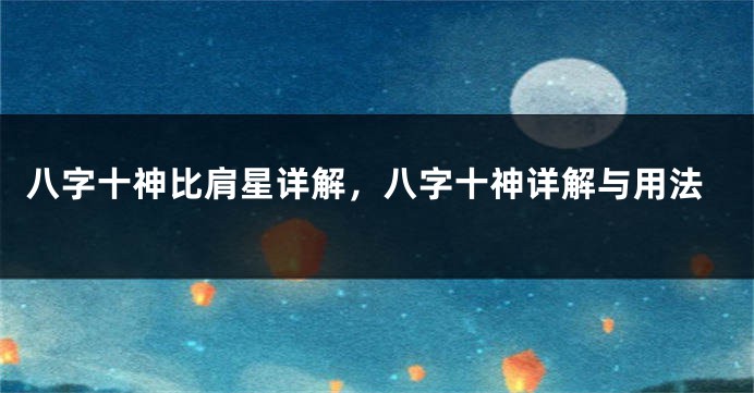 八字十神比肩星详解，八字十神详解与用法