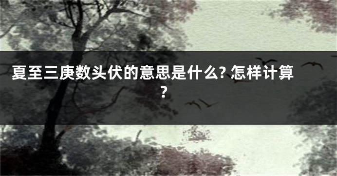 夏至三庚数头伏的意思是什么? 怎样计算?