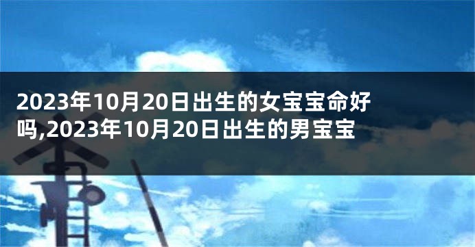 2023年10月20日出生的女宝宝命好吗,2023年10月20日出生的男宝宝