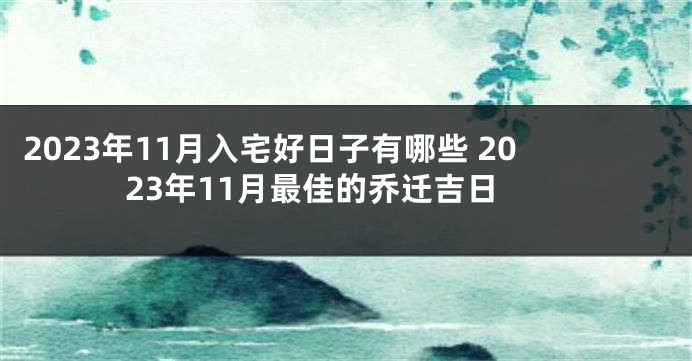 2023年11月入宅好日子有哪些 2023年11月最佳的乔迁吉日