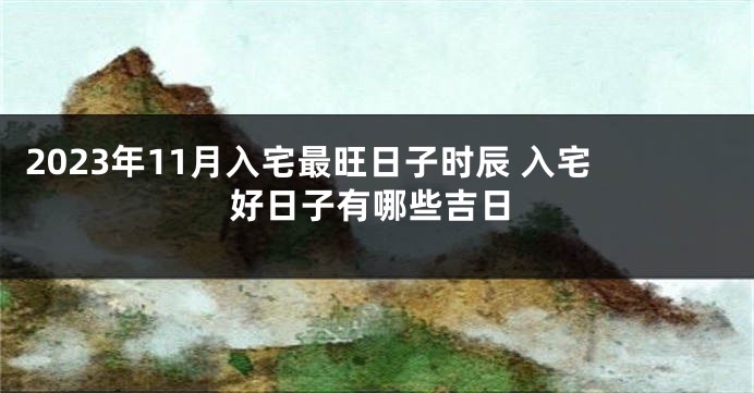 2023年11月入宅最旺日子时辰 入宅好日子有哪些吉日