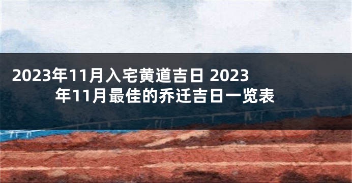 2023年11月入宅黄道吉日 2023年11月最佳的乔迁吉日一览表