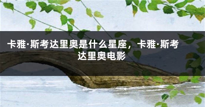 卡雅·斯考达里奥是什么星座，卡雅·斯考达里奥电影