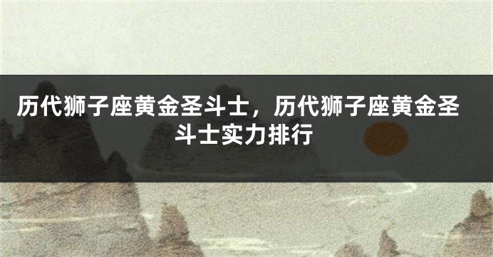 历代狮子座黄金圣斗士，历代狮子座黄金圣斗士实力排行