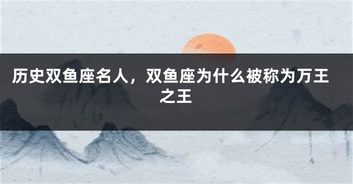 历史双鱼座名人，双鱼座为什么被称为万王之王