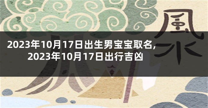 2023年10月17日出生男宝宝取名,2023年10月17日出行吉凶