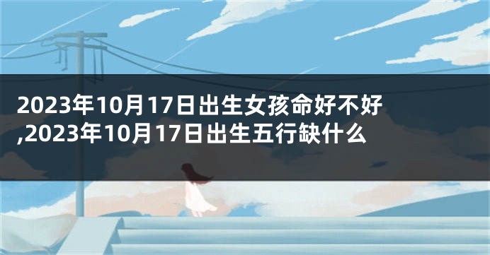 2023年10月17日出生女孩命好不好,2023年10月17日出生五行缺什么