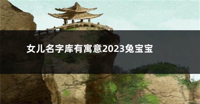 女儿名字库有寓意2023兔宝宝