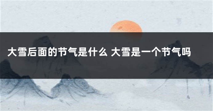 大雪后面的节气是什么 大雪是一个节气吗