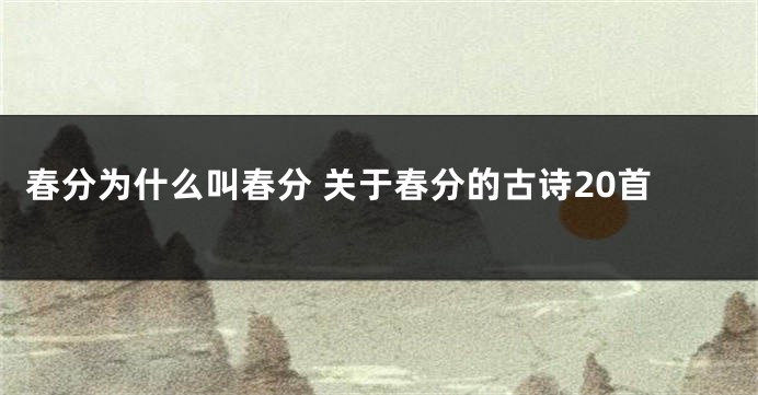 春分为什么叫春分 关于春分的古诗20首