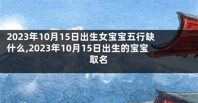 2023年10月15日出生女宝宝五行缺什么,2023年10月15日出生的宝宝取名