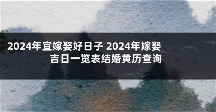 2024年宜嫁娶好日子 2024年嫁娶吉日一览表结婚黄历查询