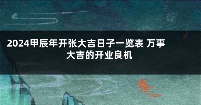 2024甲辰年开张大吉日子一览表 万事大吉的开业良机