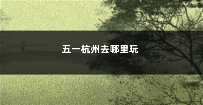 五一杭州去哪里玩