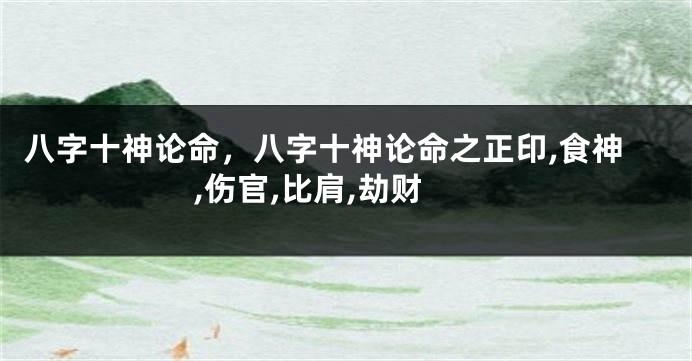 八字十神论命，八字十神论命之正印,食神,伤官,比肩,劫财
