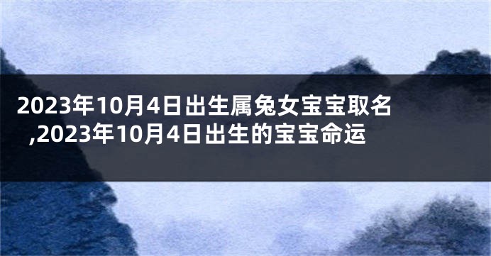 2023年10月4日出生属兔女宝宝取名,2023年10月4日出生的宝宝命运