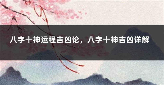 八字十神运程吉凶论，八字十神吉凶详解