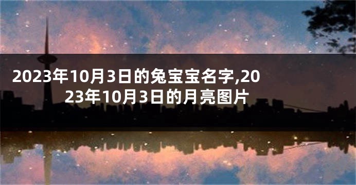 2023年10月3日的兔宝宝名字,2023年10月3日的月亮图片