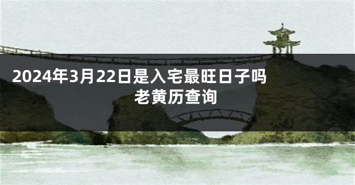 2024年3月22日是入宅最旺日子吗 老黄历查询