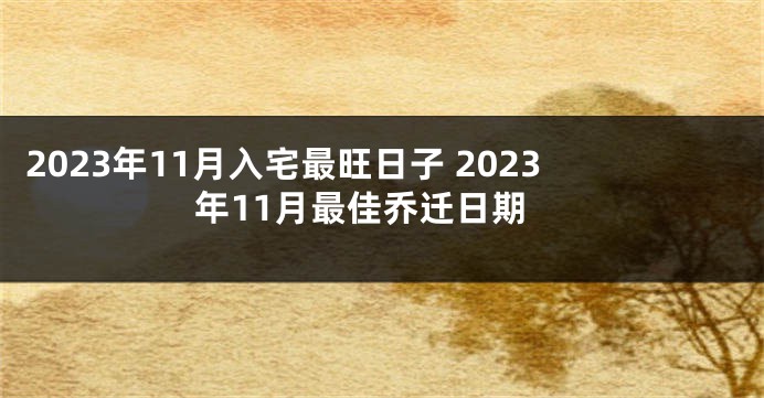 2023年11月入宅最旺日子 2023年11月最佳乔迁日期