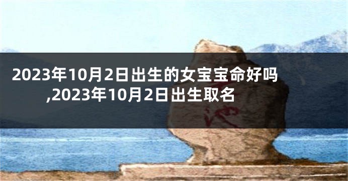 2023年10月2日出生的女宝宝命好吗,2023年10月2日出生取名