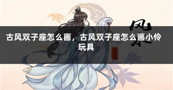 古风双子座怎么画，古风双子座怎么画小伶玩具