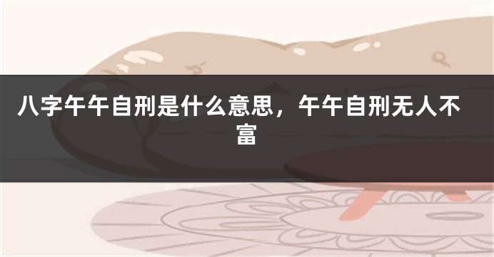 八字午午自刑是什么意思，午午自刑无人不富