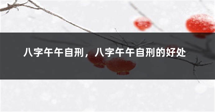 八字午午自刑，八字午午自刑的好处