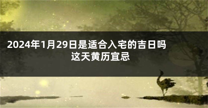 2024年1月29日是适合入宅的吉日吗 这天黄历宜忌