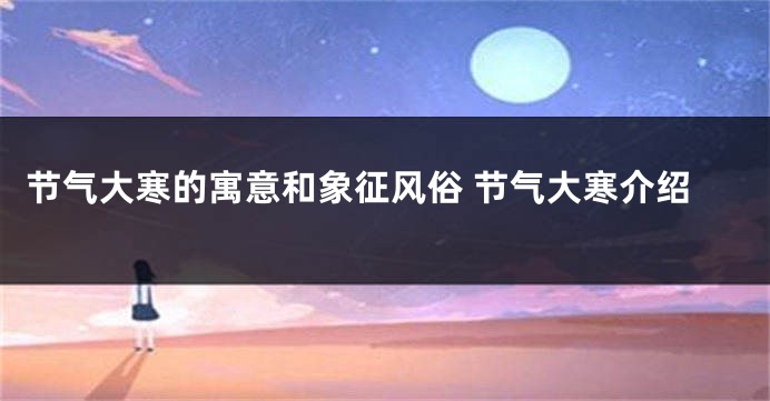 节气大寒的寓意和象征风俗 节气大寒介绍
