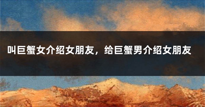 叫巨蟹女介绍女朋友，给巨蟹男介绍女朋友