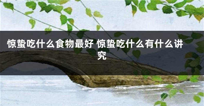 惊蛰吃什么食物最好 惊蛰吃什么有什么讲究