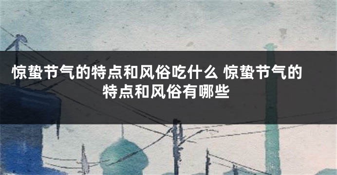 惊蛰节气的特点和风俗吃什么 惊蛰节气的特点和风俗有哪些