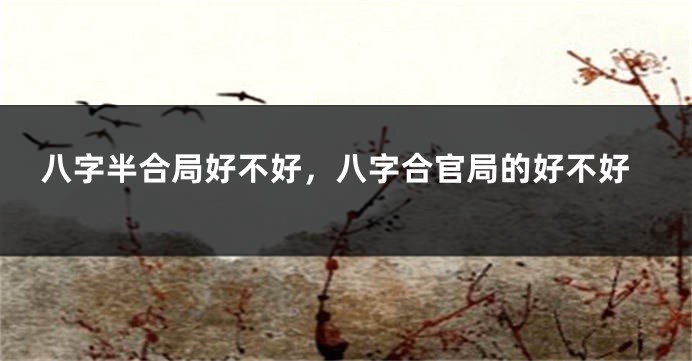 八字半合局好不好，八字合官局的好不好