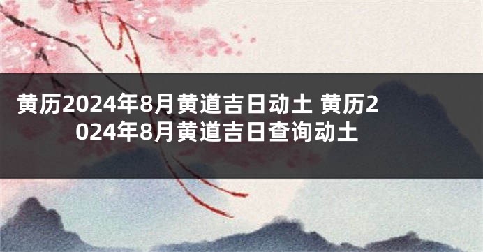 黄历2024年8月黄道吉日动土 黄历2024年8月黄道吉日查询动土