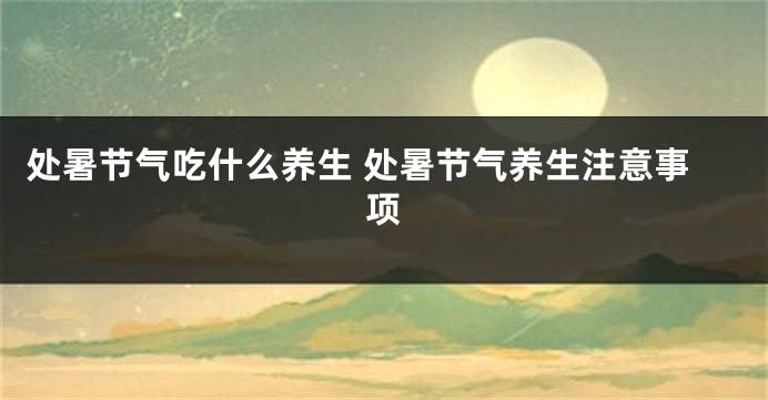 处暑节气吃什么养生 处暑节气养生注意事项