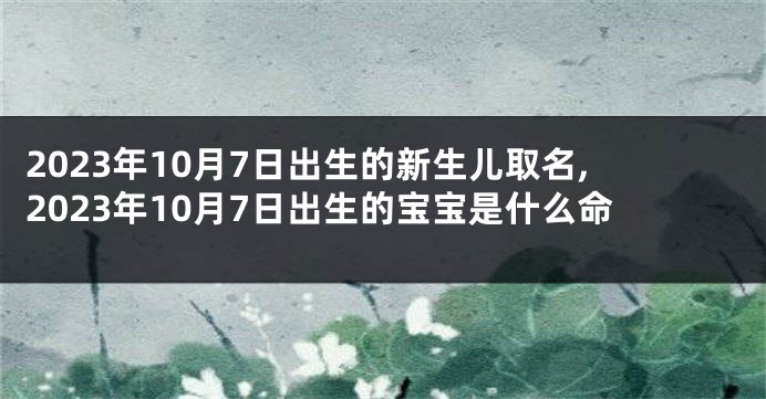 2023年10月7日出生的新生儿取名,2023年10月7日出生的宝宝是什么命