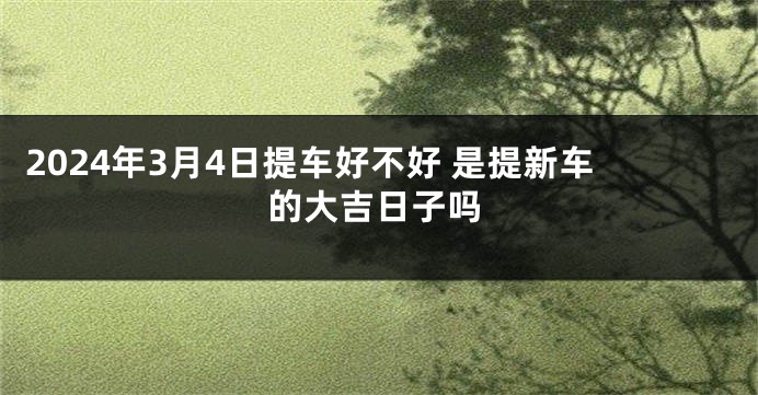 2024年3月4日提车好不好 是提新车的大吉日子吗