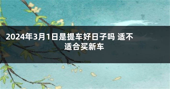 2024年3月1日是提车好日子吗 适不适合买新车