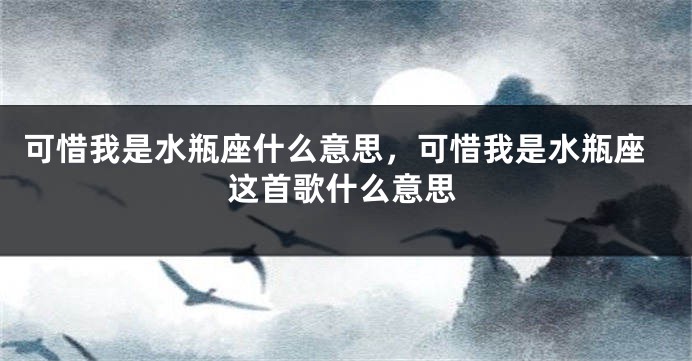 可惜我是水瓶座什么意思，可惜我是水瓶座这首歌什么意思