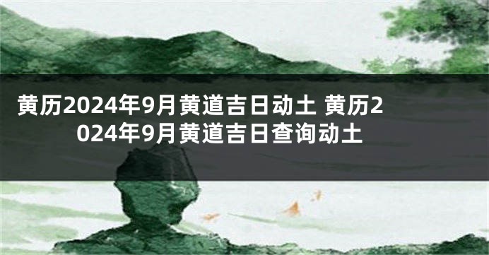 黄历2024年9月黄道吉日动土 黄历2024年9月黄道吉日查询动土