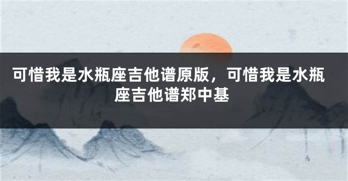 可惜我是水瓶座吉他谱原版，可惜我是水瓶座吉他谱郑中基